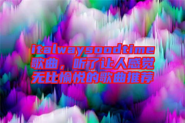 italwaysoodtime歌曲，聽了讓人感覺無比愉悅的歌曲推薦