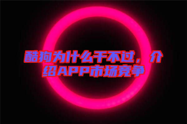酷狗為什么干不過，介紹APP市場競爭