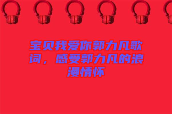 寶貝我愛你郭力凡歌詞，感受郭力凡的浪漫情懷