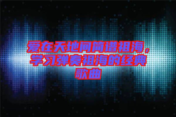 愛在天地間簡譜祖海，學習彈奏祖海的經典歌曲