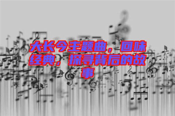 大長(zhǎng)今主題曲,回味經(jīng)典,探尋背后的故事