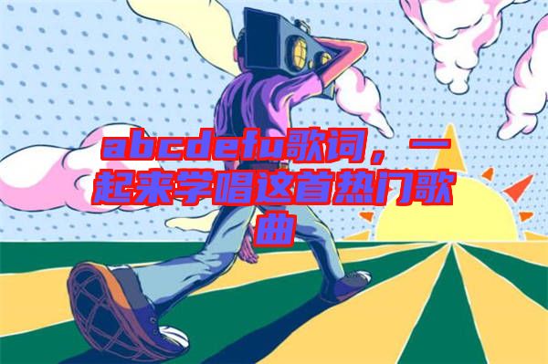abcdefu歌詞,一起來(lái)學(xué)唱這首熱門歌曲