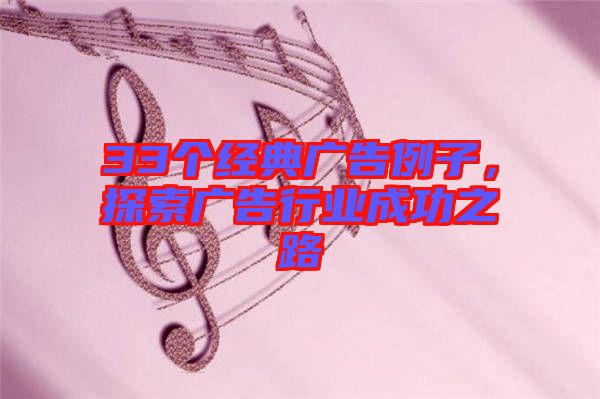 33個(gè)經(jīng)典廣告例子,探索廣告行業(yè)成功之路