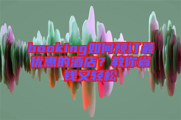 booking如何預訂最優惠的酒店？教你省錢又輕松