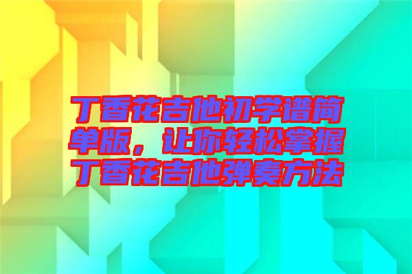 丁香花吉他初學(xué)譜簡(jiǎn)單版,讓你輕松掌握丁香花吉他彈奏方法