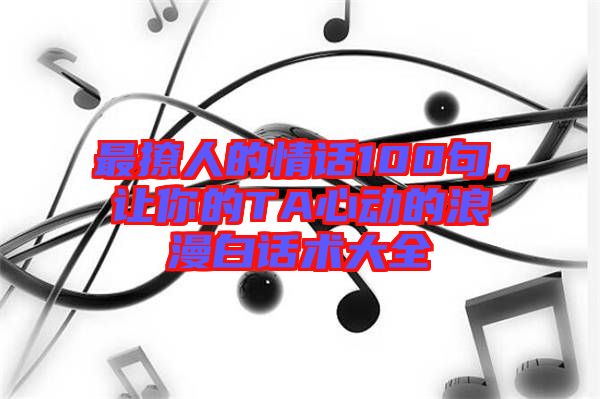 最撩人的情話100句，讓你的TA心動的浪漫白話術大全
