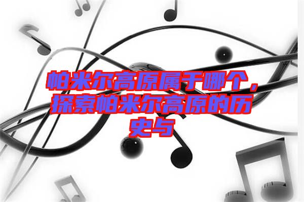 帕米爾高原屬于哪個，探索帕米爾高原的歷史與
