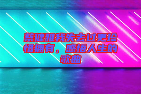 蔡健雅我失去過更珍惜擁有，感悟人生的歌曲
