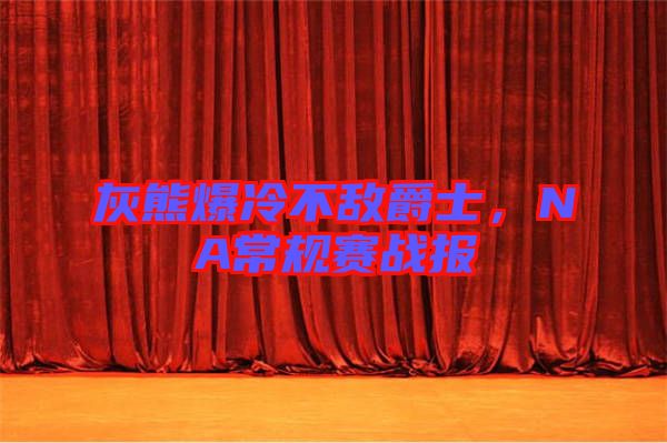 灰熊爆冷不敵爵士,NA常規(guī)賽戰(zhàn)報