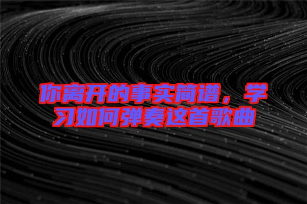 你離開的事實簡譜,學(xué)習(xí)如何彈奏這首歌曲