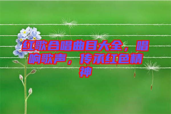 紅歌合唱曲目大全,唱響歌聲,傳承紅色精神