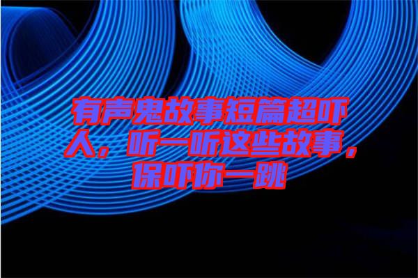 有聲鬼故事短篇超嚇人，聽一聽這些故事，保嚇你一跳
