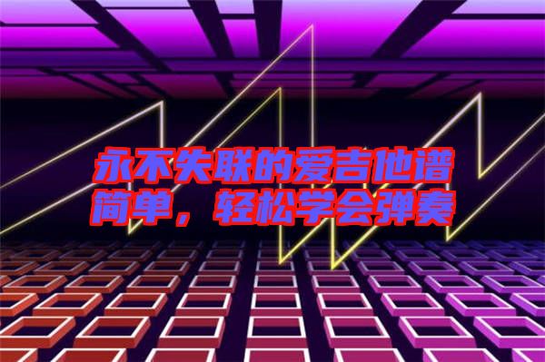 永不失聯(lián)的愛吉他譜簡單,輕松學(xué)會彈奏