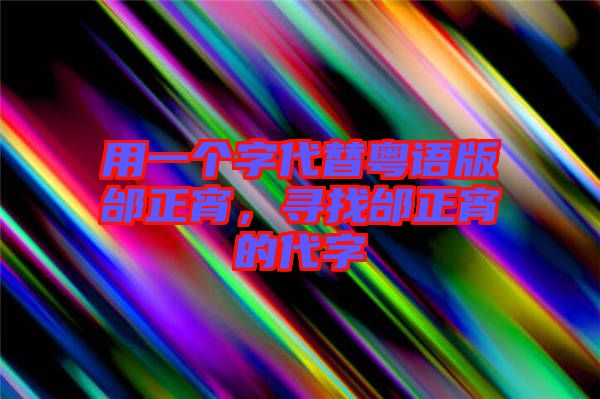 用一個(gè)字代替粵語版邰正宵,尋找邰正宵的代字