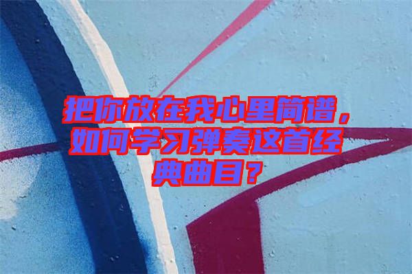 把你放在我心里簡譜,如何學(xué)習(xí)彈奏這首經(jīng)典曲目?