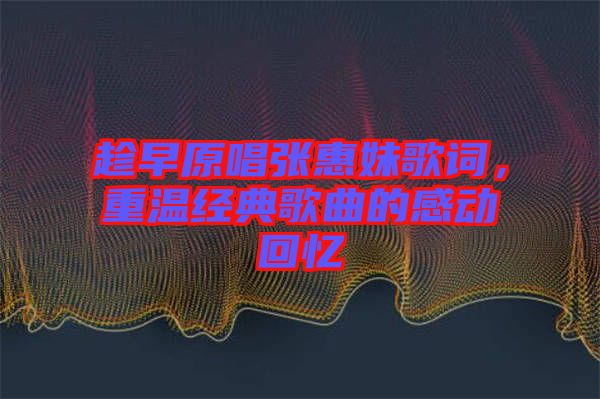 趁早原唱張惠妹歌詞,重溫經(jīng)典歌曲的感動回憶