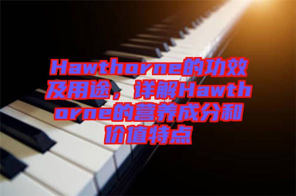 Hawthorne的功效及用途，詳解Hawthorne的營養成分和價值特點