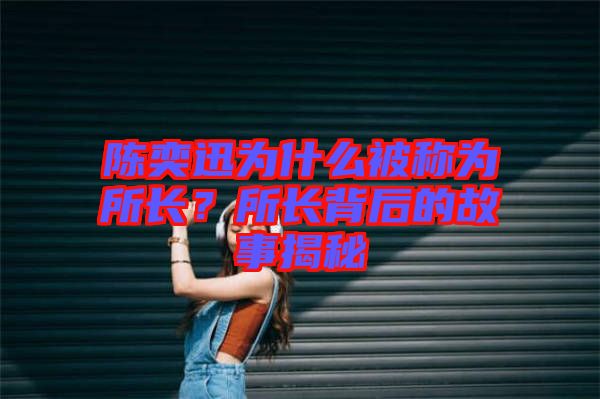陳奕迅為什么被稱(chēng)為所長(zhǎng)？所長(zhǎng)背后的故事揭秘