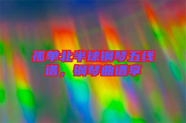 孤單北半球鋼琴五線譜，鋼琴曲譜享