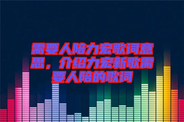 需要人陪力宏歌詞意思,介紹力宏新歌需要人陪的歌詞