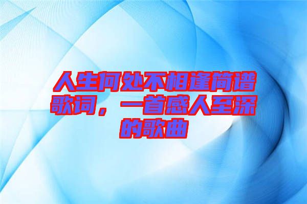人生何處不相逢簡(jiǎn)譜歌詞,一首感人至深的歌曲