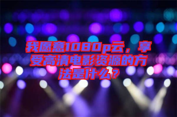 我愿意1080p云，享受高清電影資源的方法是什么？