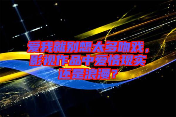 愛我就別想太多吻戲,影視作品中愛情現(xiàn)實還是浪漫?