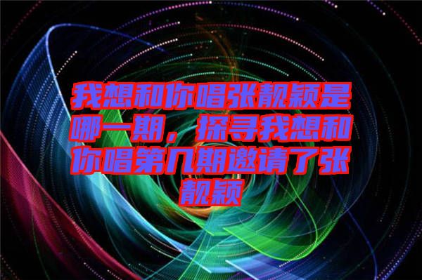 我想和你唱張靚穎是哪一期,探尋我想和你唱第幾期邀請了張靚穎