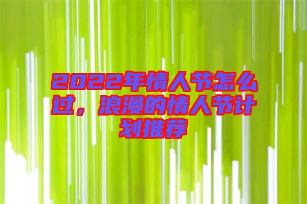 2022年情人節(jié)怎么過，浪漫的情人節(jié)計劃推薦