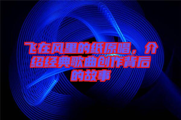 飛在風(fēng)里的紙?jiān)榻B經(jīng)典歌曲創(chuàng)作背后的故事
