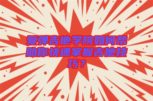 愛彈吉他學院如何幫助你快速掌握吉他技巧?