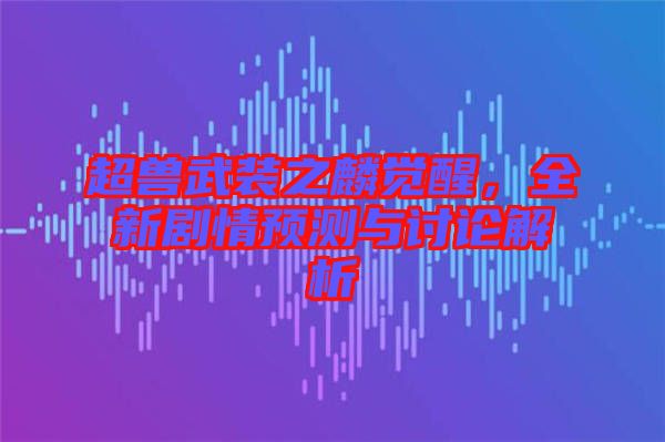 超獸武裝之麟覺醒,全新劇情預測與討論解析