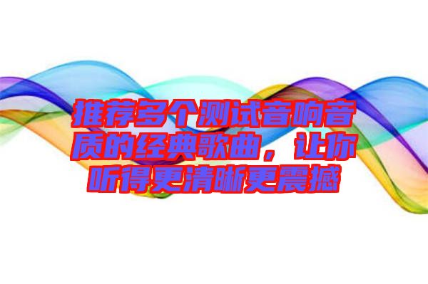 推薦多個(gè)測(cè)試音響音質(zhì)的經(jīng)典歌曲,讓你聽得更清晰更震撼