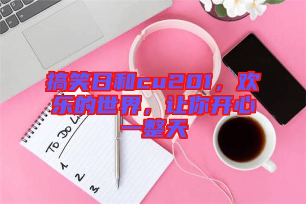 搞笑日和cu201，歡樂的世界，讓你開心一整天