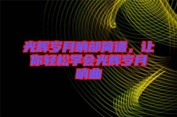 光輝歲月哨部簡譜，讓你輕松學會光輝歲月哨曲