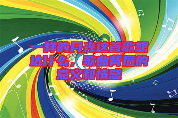 一樣的月光這首歌想達什么，歌曲背后的意義和情感