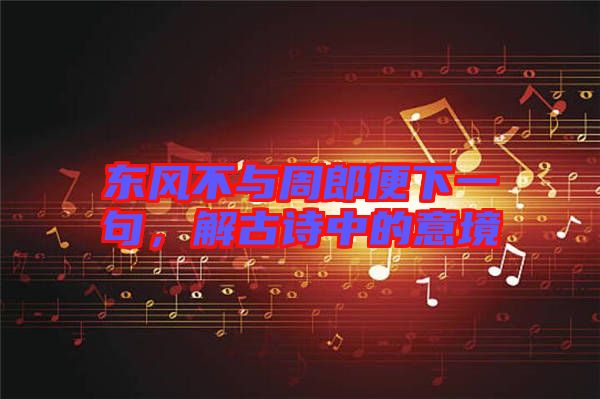 東風不與周郎便下一句，解古詩中的意境