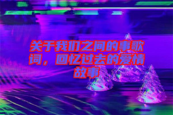 關(guān)于我們之間的事歌詞,回憶過去的愛情故事