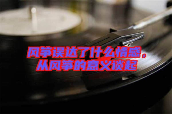 風(fēng)箏誤達(dá)了什么情感,從風(fēng)箏的意義談起