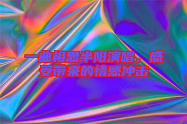 一曲相思半陽演唱,感受帶來的情感沖擊