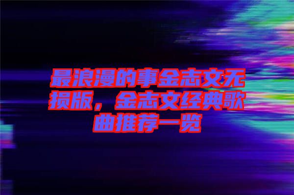 最浪漫的事金志文無損版，金志文經典歌曲推薦一覽
