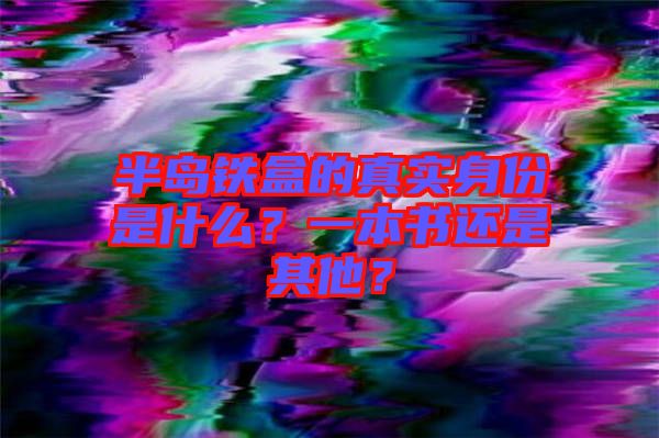 半島鐵盒的真實(shí)身份是什么?一本書(shū)還是其他?