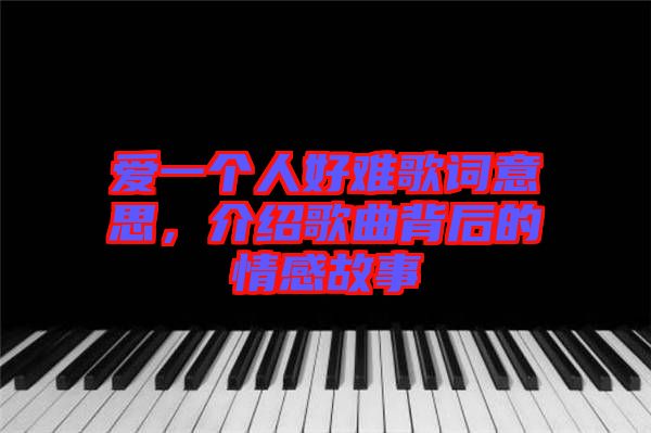 愛一個人好難歌詞意思，介紹歌曲背后的情感故事