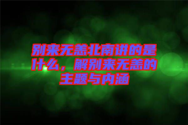 別來無恙北南講的是什么，解別來無恙的主題與內涵