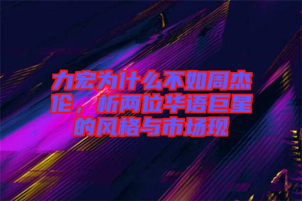 力宏為什么不如周杰倫，析兩位華語巨星的風格與市場現