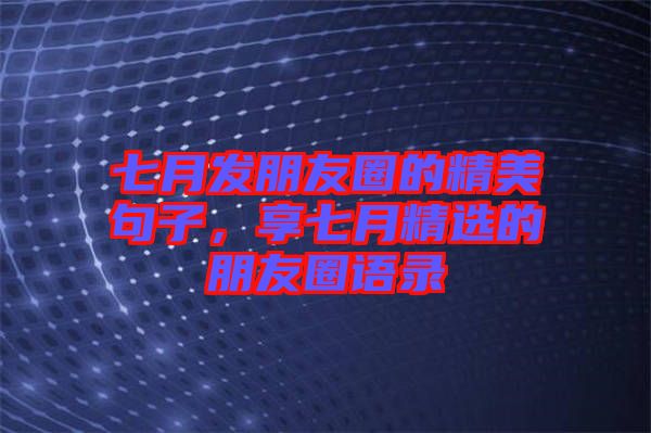 七月發朋友圈的精美句子，享七月精選的朋友圈語錄