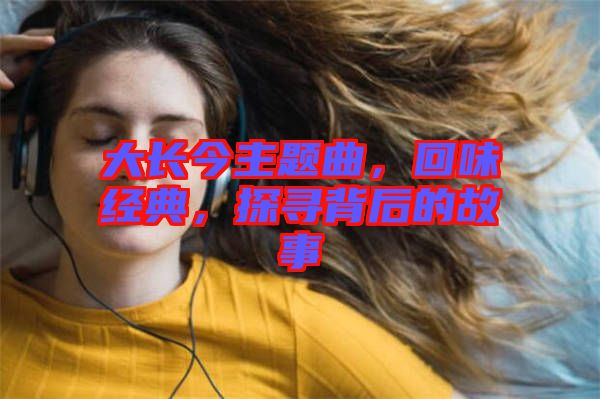 大長(zhǎng)今主題曲，回味經(jīng)典，探尋背后的故事