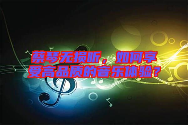 蔡琴無損聽,如何享受高品質(zhì)的音樂體驗?