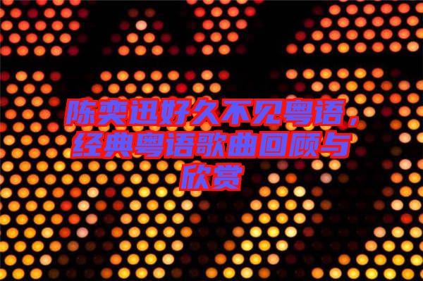 陳奕迅好久不見粵語,經(jīng)典粵語歌曲回顧與欣賞