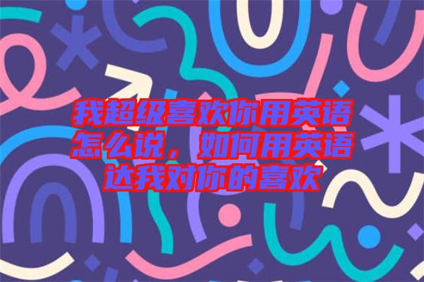 我超級(jí)喜歡你用英語怎么說,如何用英語達(dá)我對(duì)你的喜歡
